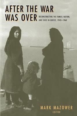 AFTER THE WAR WAS OVER-RECONSTRUCTING THE FAMILY, NATION, AND STATE IN GREECE, 1943-1960