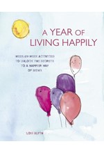 A YEAR OF LIVING HAPPILY : WEEK-BY-WEEK ACTIVITIES TO UNLOCK THE SECRETS TO A HAPPIER WAY OF BEING