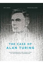 THE CASE OF ALAN TURING : THE EXTRAORDINARY AND TRAGIC STORY OF THE LEGENDARY CODEBREAKER