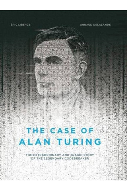 THE CASE OF ALAN TURING : THE EXTRAORDINARY AND TRAGIC STORY OF THE LEGENDARY CODEBREAKER