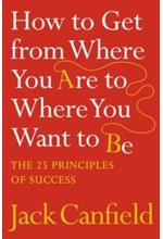 HOW TO GET FROM WHERE YOU ARE TO WHERE YOU WANT TO BE : THE 25 PRINCIPLES OF SUCCESS