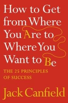 HOW TO GET FROM WHERE YOU ARE TO WHERE YOU WANT TO BE : THE 25 PRINCIPLES OF SUCCESS