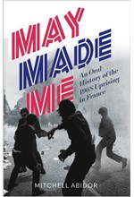 MAY MADE ME : AN ORAL HISTORY OF THE 1968 UPRISING IN FRANCE