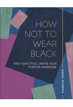 HOW NOT TO WEAR BLACK : FIND YOUR STYLE, CREATE YOUR FOREVER WARDROBE