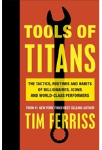 TOOLS OF TITANS : THE TACTICS, ROUTINES, AND HABITS OF BILLIONAIRES, ICONS, AND WORLD-CLASS PERFORME