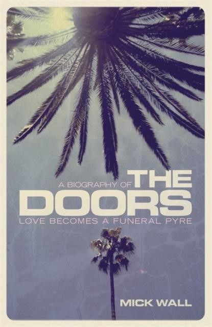 LOVE BECOMES A FUNERAL PYRE : A BIOGRAPHY OF THE DOORS