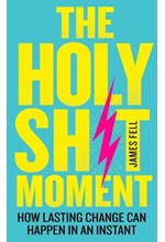 THE HOLY SH!T MOMENT : HOW LASTING CHANGE CAN HAPPEN IN AN INSTANT