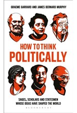 HOW TO THINK POLITICALLY : SAGES, SCHOLARS AND STATESMEN WHOSE IDEAS HAVE SHAPED THE WORLD