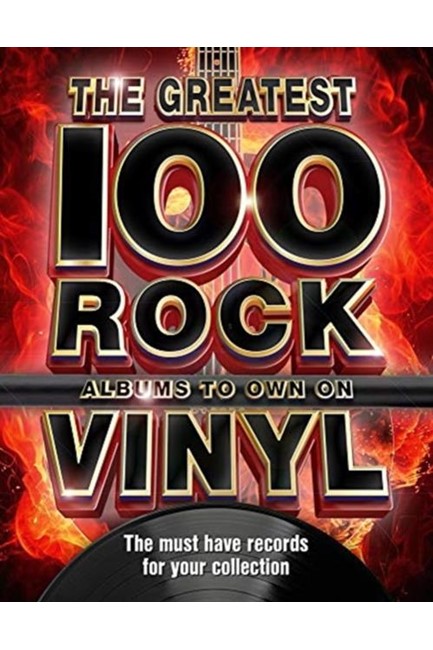 THE GREATEST 100 ROCK ALBUMS TO OWN ON VINYL : THE MUST HAVE ROCK RECORDS FOR YOUR COLLECTION