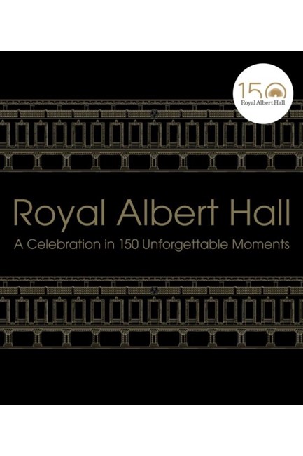 ROYAL ALBERT HALL : A CELEBRATION IN 150 UNFORGETTABLE MOMENTS