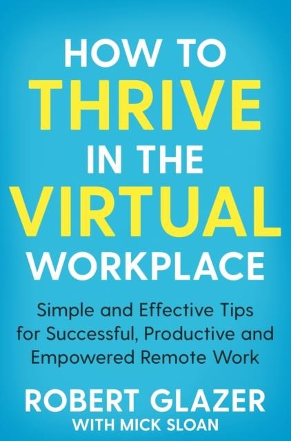 HOW TO THRIVE IN THE VIRTUAL WORKPLACE : SIMPLE AND EFFECTIVE TIPS FOR SUCCESSFUL, PRODUCTIVE AND EM