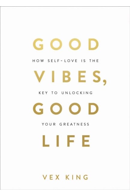 GOOD VIBES, GOOD LIFE : HOW SELF-LOVE IS THE KEY TO UNLOCKING YOUR GREATNESS: