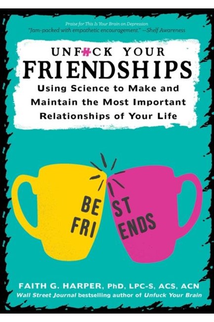 UNFUCK YOUR FRIENDSHIPS : USING SCIENCE TO MAKE AND MAINTAIN THE MOST IMPORTANT RELATIONSHIPS OF YOU