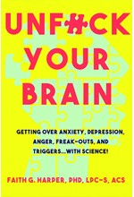 UNFUCK YOUR BRAIN : USING SCIENCE TO GET OVER ANXIETY, DEPRESSION, ANGER, FREAK-OUTS, AND TRIGGERS