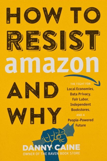 HOW TO RESIST AMAZON AND WHY : THE FIGHT FOR LOCAL ECONOMICS, DATA PRIVACY, FAIR LABOR, INDEPENDENT