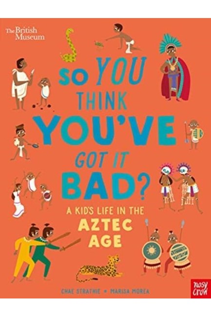 BRITISH MUSEUM: SO YOU THINK YOU'VE GOT IT BAD? A KID'S LIFE IN THE AZTEC AGE