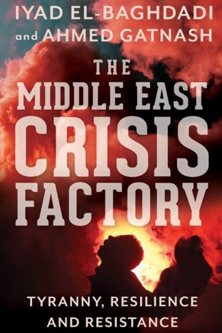 THE MIDDLE EAST CRISIS FACTORY : TYRANNY, RESILIENCE AND RESISTANCE