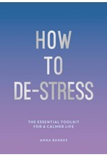 HOW TO DE-STRESS : THE ESSENTIAL TOOLKIT FOR A CALMER LIFE