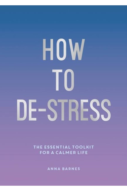 HOW TO DE-STRESS : THE ESSENTIAL TOOLKIT FOR A CALMER LIFE