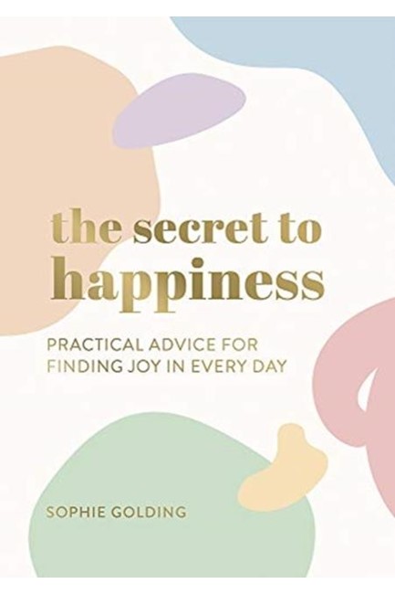 THE SECRET TO HAPPINESS : PRACTICAL ADVICE FOR FINDING JOY IN EVERY DAY