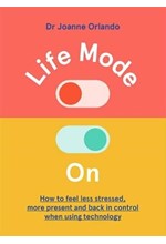 LIFE MODE ON : HOW TO FEEL LESS STRESSED, MORE PRESENT AND BACK IN CONTROL WHEN USING TECHNOLOGY