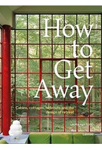 HOW TO GET AWAY : CABINS, COTTAGES, DACHAS AND THE DESIGN OF RETREAT