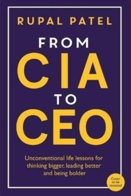 FROM CIA TO CEO : UNCONVENTIONAL LIFE LESSONS FOR THINKING BIGGER, LEADING BETTER AND BEING BOLDER