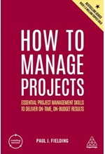 HOW TO MANAGE PROJECTS : ESSENTIAL PROJECT MANAGEMENT SKILLS TO DELIVER ON-TIME, ON-BUDGET RESULTS