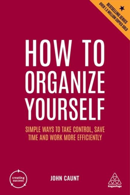 HOW TO ORGANIZE YOURSELF : SIMPLE WAYS TO TAKE CONTROL, SAVE TIME AND WORK MORE EFFICIENTLY