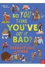 BRITISH MUSEUM: SO YOU THINK YOU'VE GOT IT BAD? A KID'S LIFE IN THE PREHISTORIC TIMES