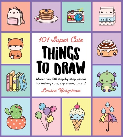 101 SUPER CUTE THINGS TO DRAW : MORE THAN 100 STEP-BY-STEP LESSONS FOR MAKING CUTE, EXPRESSIVE, FUN