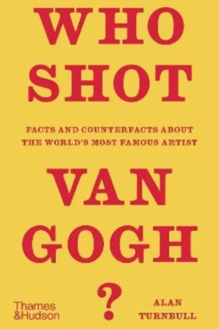 WHO SHOT VAN GOGH? : FACTS AND COUNTERFACTS ABOUT THE WORLD'S MOST FAMOUS ARTIST