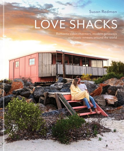 LOVE SHACKS : ROMANTIC CABIN CHARMERS, MODERN GETAWAYS AND RUSTIC RETREATS AROUND THE WORLD