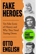 FAKE HEROES : TEN FALSE ICONS AND HOW THEY ALTERED THE COURSE OF HISTORY