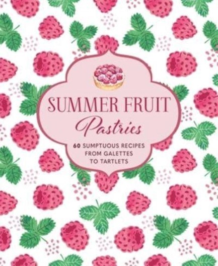 SUMMER FRUIT PASTRIES : 60 SUMPTUOUS RECIPES FROM GALETTES TO TARTLETS