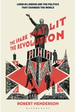 THE SPARK THAT LIT THE REVOLUTION : LENIN IN LONDON AND THE POLITICS THAT CHANGED THE WORLD