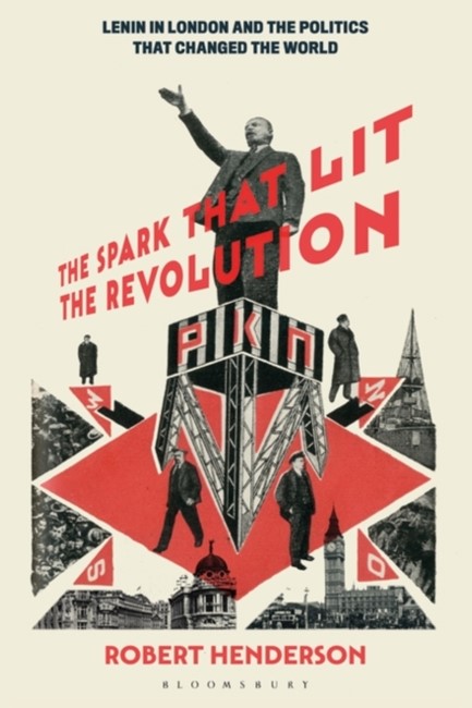 THE SPARK THAT LIT THE REVOLUTION : LENIN IN LONDON AND THE POLITICS THAT CHANGED THE WORLD