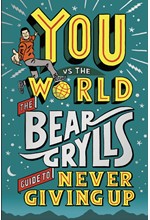 YOU VS THE WORLD : THE BEAR GRYLLS GUIDE TO NEVER GIVING UP