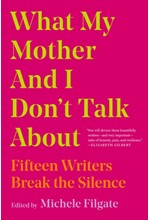 WHAT MY MOTHER AND I DON'T TALK ABOUT : FIFTEEN WRITERS BREAK THE SILENCE