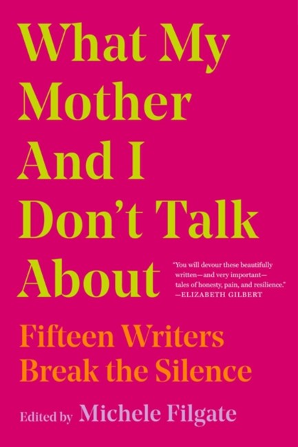 WHAT MY MOTHER AND I DON'T TALK ABOUT : FIFTEEN WRITERS BREAK THE SILENCE