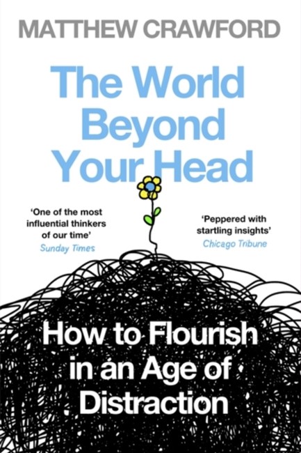 THE WORLD BEYOND YOUR HEAD : HOW TO FLOURISH IN AN AGE OF DISTRACTION