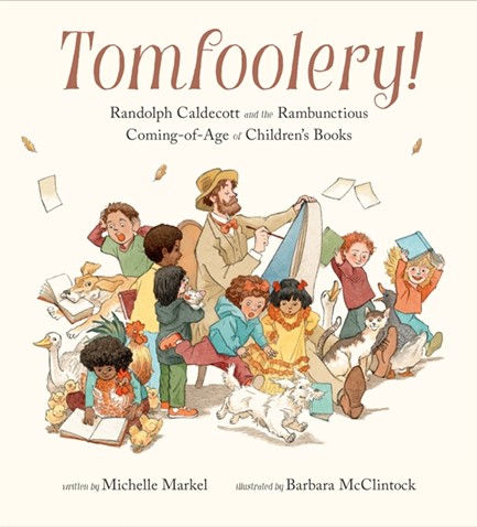 TOMFOOLERY! : RANDOLPH CALDECOTT AND THE RAMBUNCTIOUS COMING-OF-AGE OF CHILDREN'S BOOKS