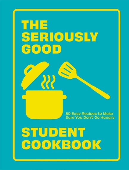 THE SERIOUSLY GOOD STUDENT COOKBOOK : 80 EASY RECIPES TO MAKE SURE YOU DON'T GO HUNGRY