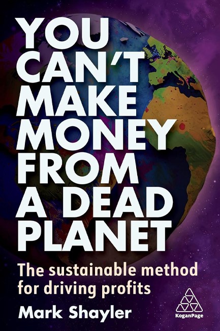 YOU CAN'T MAKE MONEY FROM A DEAD PLANET : THE SUSTAINABLE METHOD FOR DRIVING PROFITS