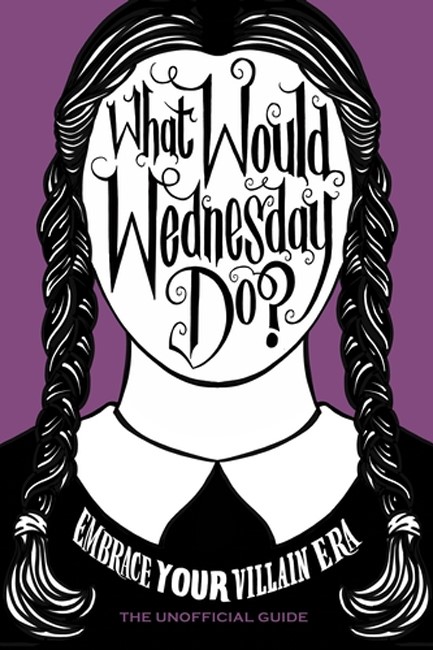 WHAT WOULD WEDNESDAY DO? : EMBRACE YOUR VILLAIN ERA AND THRIVE