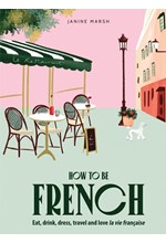 HOW TO BE FRENCH : EAT, DRINK, DRESS, TRAVEL AND LOVE LA VIE FRANCAISE