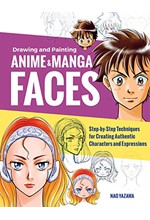 DRAWING AND PAINTING ANIME AND MANGA FACES : STEP-BY-STEP TECHNIQUES FOR CREATING AUTHENTIC CHARACTE