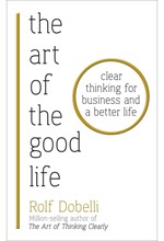 THE ART OF THE GOOD LIFE : CLEAR THINKING FOR BUSINESS AND A BETTER LIFE