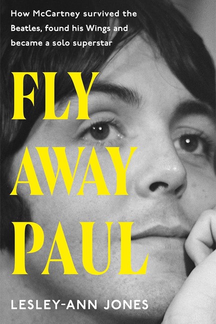 FLY AWAY PAUL : HOW PAUL MCCARTNEY SURVIVED THE BEATLES AND FOUND HIS WINGS