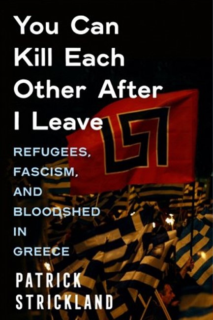 YOU CAN KILL EACH OTHER AFTER I LEAVE : REFUGEES, FASCISM, AND BLOODSHED IN GREECE